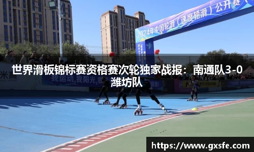 世界滑板锦标赛资格赛次轮独家战报：南通队3-0潍坊队